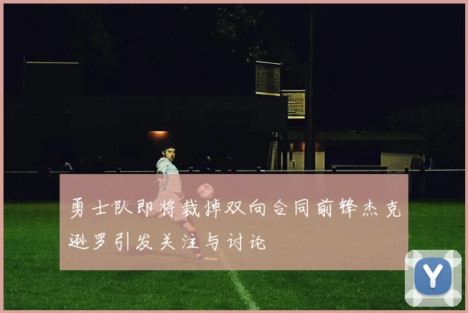 勇士队即将裁掉双向合同前锋杰克逊罗引发关注与讨论