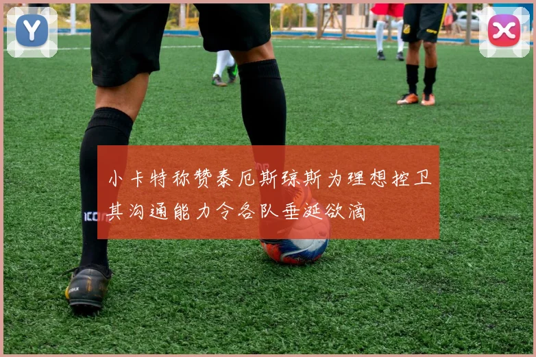 小卡特称赞泰厄斯琼斯为理想控卫其沟通能力令各队垂涎欲滴