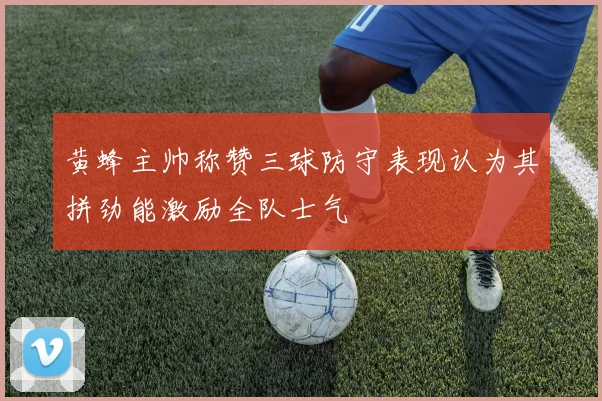 黄蜂主帅称赞三球防守表现认为其拼劲能激励全队士气