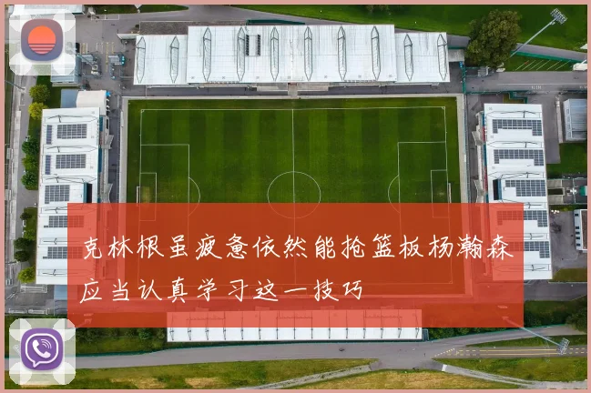 克林根虽疲惫依然能抢篮板杨瀚森应当认真学习这一技巧