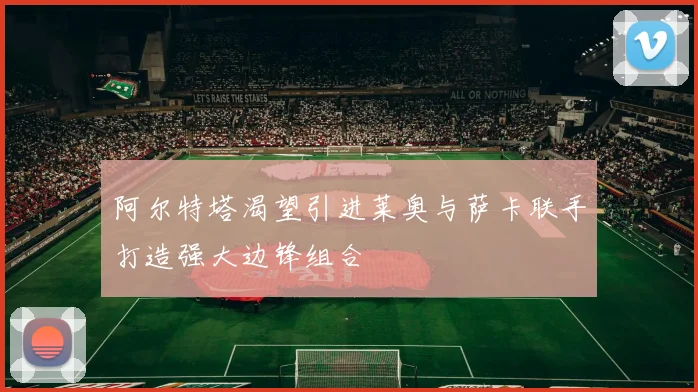 阿尔特塔渴望引进莱奥与萨卡联手打造强大边锋组合
