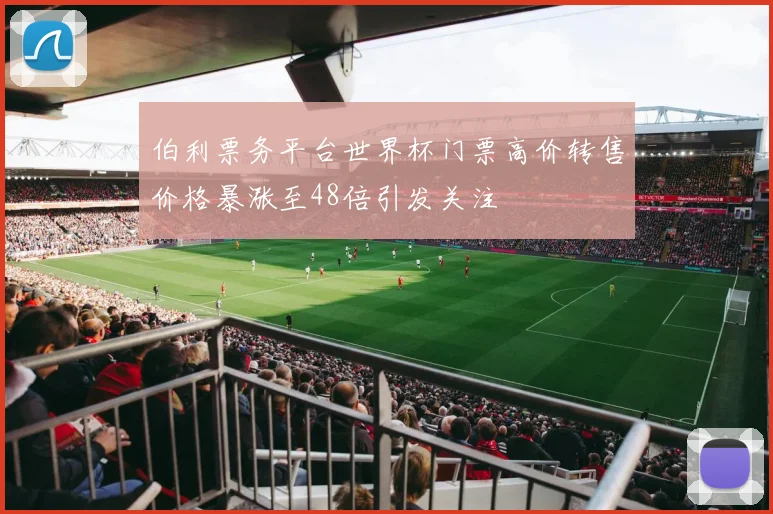 伯利票务平台世界杯门票高价转售价格暴涨至48倍引发关注