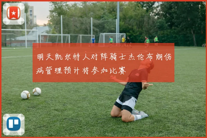 明天凯尔特人对阵骑士杰伦布朗伤病管理预计将参加比赛