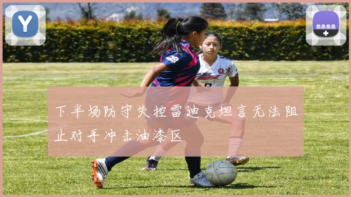 下半场防守失控雷迪克坦言无法阻止对手冲击油漆区