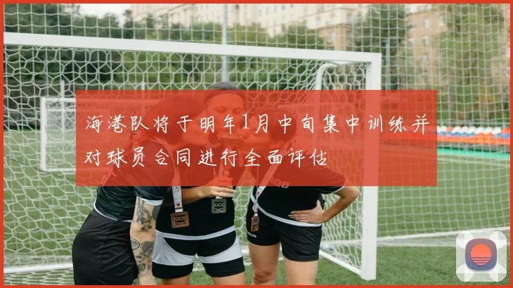 海港队将于明年1月中旬集中训练并对球员合同进行全面评估