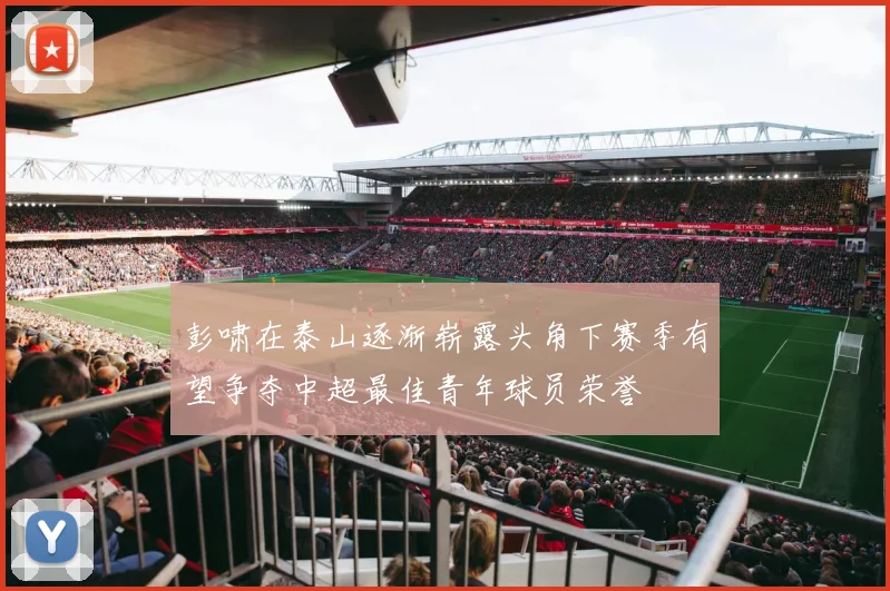 彭啸在泰山逐渐崭露头角下赛季有望争夺中超最佳青年球员荣誉