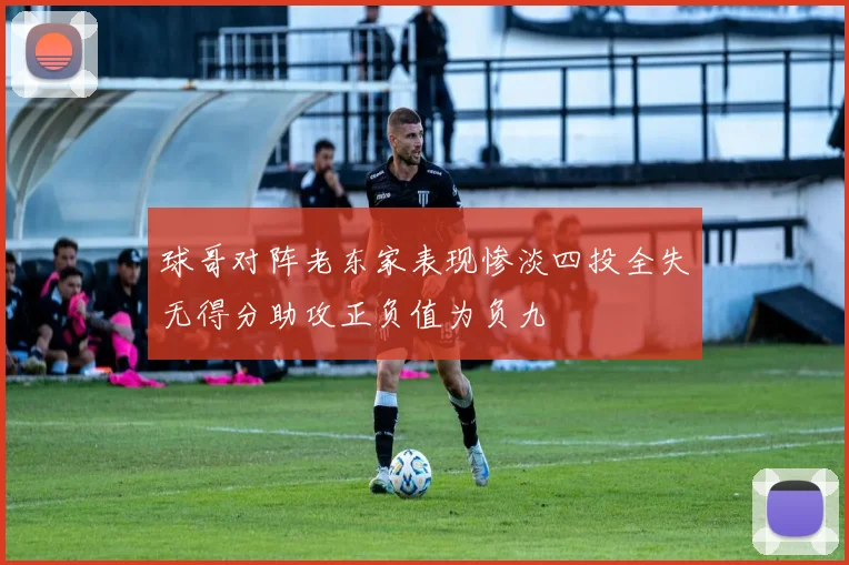 球哥对阵老东家表现惨淡四投全失无得分助攻正负值为负九