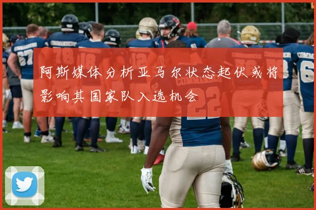 阿斯媒体分析亚马尔状态起伏或将影响其国家队入选机会