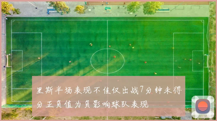 里斯半场表现不佳仅出战7分钟未得分正负值为负影响球队表现